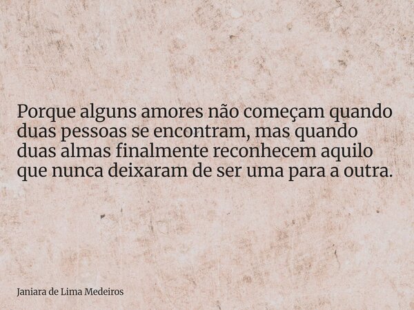 Porque alguns amores não começam quando duas pessoas se encontram, mas quando duas almas finalmente reconhecem aquilo que nunca deixaram de ser uma para a outra... Frase de Janiara de Lima Medeiros.