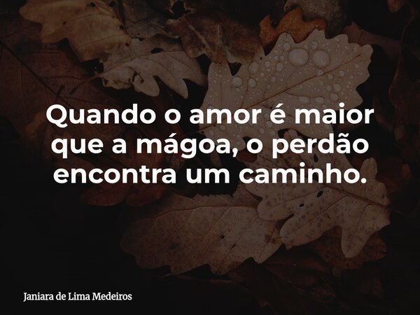 Quando o amor é maior que a mágoa, o perdão encontra um caminho.... Frase de Janiara de Lima Medeiros.