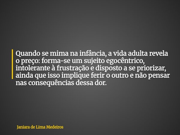 Quando se mima na infância, a vida adulta revela o preço: forma-se um sujeito egocêntrico, intolerante à frustração e disposto a se priorizar, ainda que isso im... Frase de Janiara de Lima Medeiros.