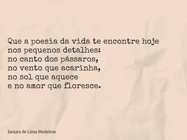 Que a poesia da vida te encontre hoje nos pequenos detalhes: no canto dos pássaros, no vento que acarinha, no sol que aquece e no amor que floresce.... Frase de Janiara de Lima Medeiros.