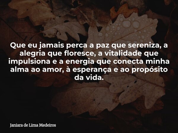 Que eu jamais perca a paz que sereniza, a alegria que floresce, a vitalidade que impulsiona e a energia que conecta minha alma ao amor, à esperança e ao propósi... Frase de Janiara de Lima Medeiros.