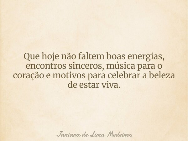 Que hoje não faltem boas energias, encontros sinceros, música para o coração e motivos para celebrar a beleza de estar viva.... Frase de Janiara de Lima Medeiros.