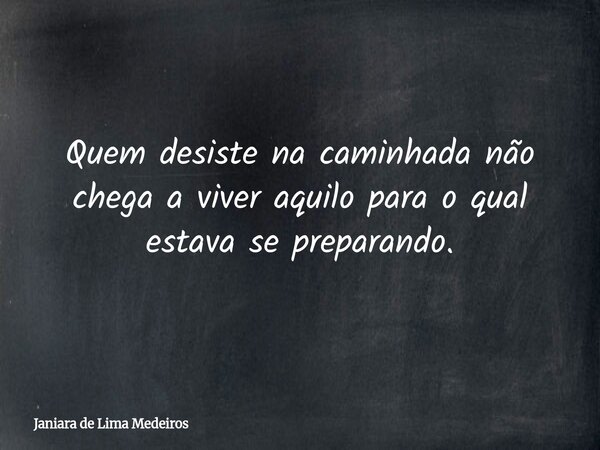 Quem desiste na caminhada não chega a viver aquilo para o qual estava se preparando.... Frase de Janiara de Lima Medeiros.