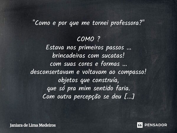 "Como e por que me tornei professora?" COMO ? Estava nos primeiros passos ... brincadeiras com sucatas! com suas cores e formas ... desconsertavam e ... Frase de Janiara de Lima Medeiros.