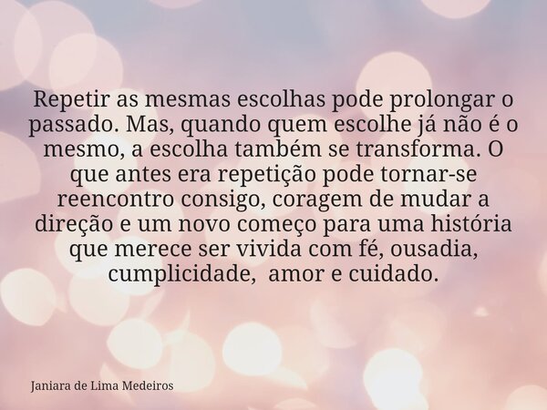 Repetir as mesmas escolhas pode prolongar o passado. Mas, quando quem escolhe já não é o mesmo, a escolha também se transforma. O que antes era repetição pode t... Frase de Janiara de Lima Medeiros.
