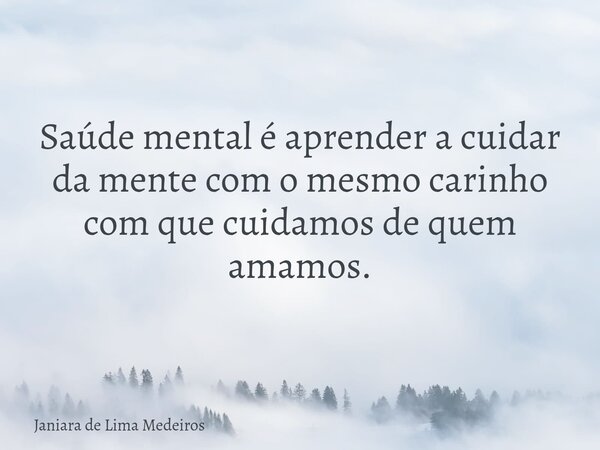 Saúde mental é aprender a cuidar da mente com o mesmo carinho com que cuidamos de quem amamos.... Frase de Janiara de Lima Medeiros.