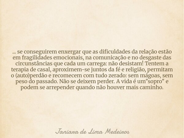 ... se conseguirem enxergar que as dificuldades da relação estão em fragilidades emocionais, na comunicação e no desgaste das circunstâncias que cada um carrega... Frase de Janiara de Lima Medeiros.