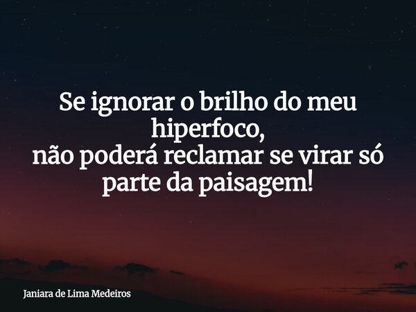 Se ignorar o brilho do meu hiperfoco, não poderá reclamar se virar só parte da paisagem!... Frase de Janiara de Lima Medeiros.