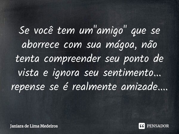 ⁠Se você tem um "amigo" que se aborrece com sua mágoa, não tenta compreender seu ponto de vista e ignora seu sentimento... repense se é realmente amiz... Frase de Janiara de Lima Medeiros.