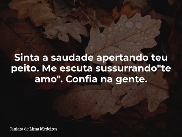 ⁠Sinta a saudade apertando teu peito. Me escuta sussurrando "te amo". Confia na gente.... Frase de Janiara de Lima Medeiros.