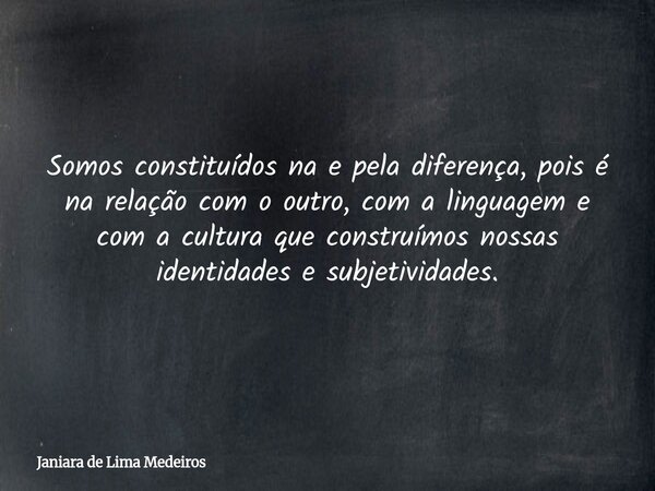 Somos constituídos na e pela diferença, pois é na relação com o outro, com a linguagem e com a cultura que construímos nossas identidades e subjetividades.... Frase de Janiara de Lima Medeiros.