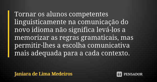 Tornar os alunos competentes linguisticamente na comunicação do novo idioma não significa levá-los a memorizar as regras gramaticais, mas permitir-lhes a escolh... Frase de Janiara de Lima Medeiros.