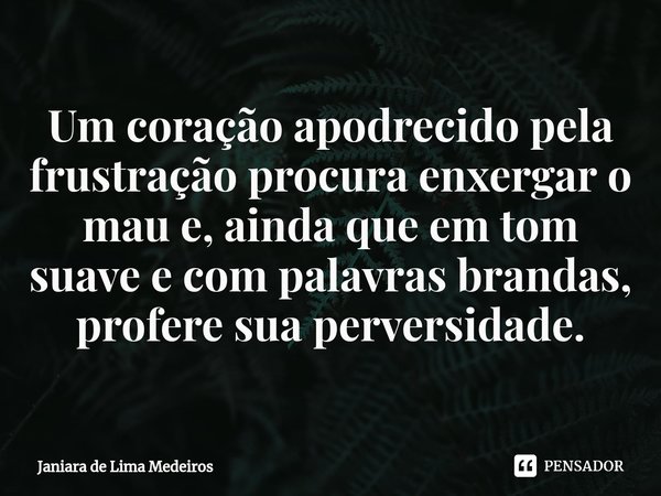 ⁠⁠Um coração apodrecido pela frustração procura enxergar o mau e, ainda que em tom suave e com palavras brandas, profere sua perversidade.... Frase de Janiara de Lima Medeiros.