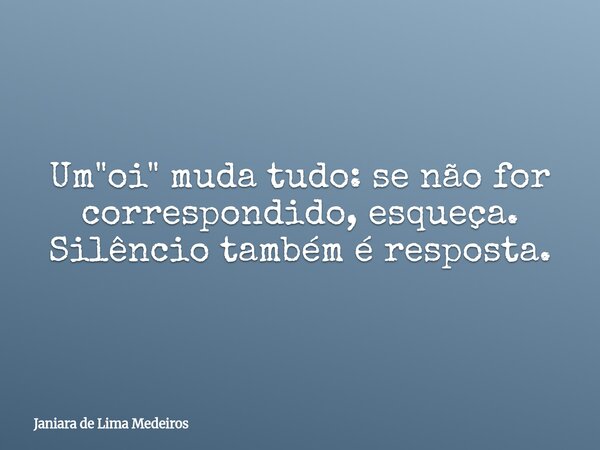 Um "oi" muda tudo: se não for correspondido, esqueça. Silêncio também é resposta.... Frase de Janiara de Lima Medeiros.