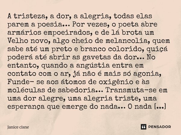 A tristeza, a dor, a alegria, todas elas parem a poesia… Por vezes, o poeta abre armários empoeirados, e de lá brota um Velho novo, algo cheio de melancolia, qu... Frase de Janice Cisne.