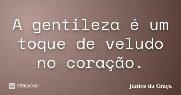 A gentileza é um toque de veludo no coração.... Frase de Janice da Graça.