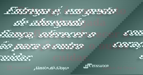 Entrega é, em gesto de abnegada confiança, oferecer o coração para o outro cuidar.... Frase de Janice da Graça.