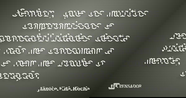 Senhor, que os muitos compromissos e responsabilidades desta vida não me consumam a mente, e nem me roube o coração.... Frase de Janice F da Rocha.