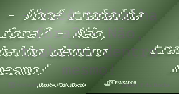 - Você trabalha fora? - Não, trabalho dentro mesmo!... Frase de Janice F da Rocha.