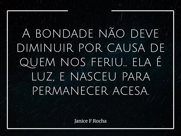 A bondade não deve diminuir por causa de quem nos feriu… ela é luz, e nasceu para permanecer acesa.... Frase de Janice F Rocha.