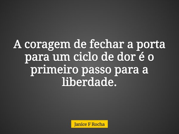 A coragem de fechar a porta para um ciclo de dor é o primeiro passo para a liberdade.... Frase de Janice F Rocha.