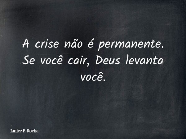 A crise não é permanente. Se você cair, Deus levanta você.... Frase de Janice F. Rocha.