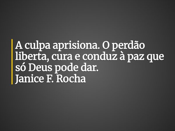 A culpa aprisiona. O perdão liberta, cura e conduz à paz que só Deus pode dar. Janice F. Rocha... Frase de Janice F. Rocha.