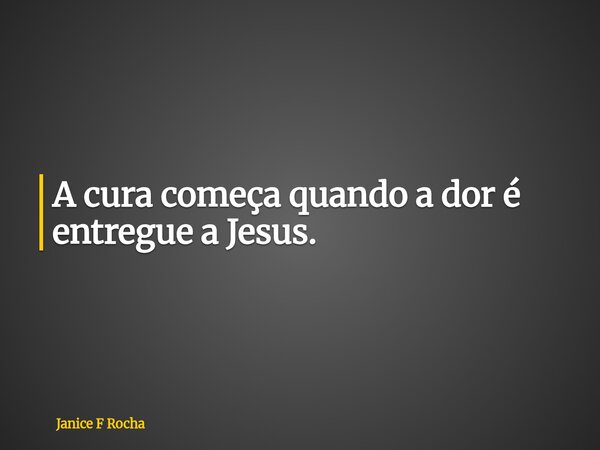 A cura começa quando a dor é entregue a Jesus.... Frase de Janice F Rocha.