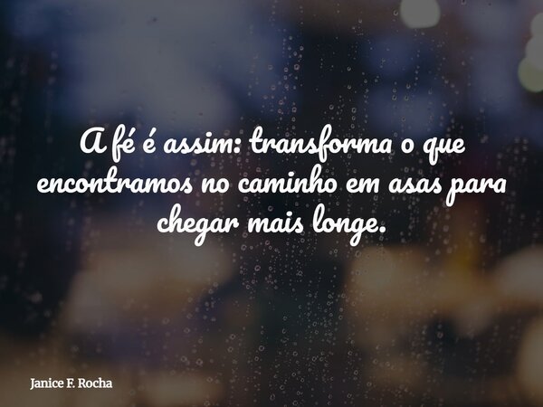 A fé é assim: transforma o que encontramos no caminho em asas para chegar mais longe.... Frase de Janice F. Rocha.