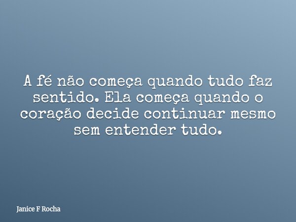A fé não começa quando tudo faz sentido. Ela começa quando o coração decide continuar mesmo sem entender tudo.... Frase de Janice F Rocha.