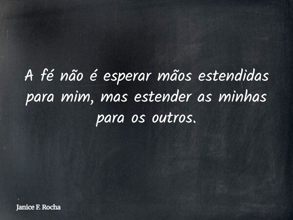 A fé não é esperar mãos estendidas para mim, mas estender as minhas para os outros.... Frase de Janice F. Rocha.