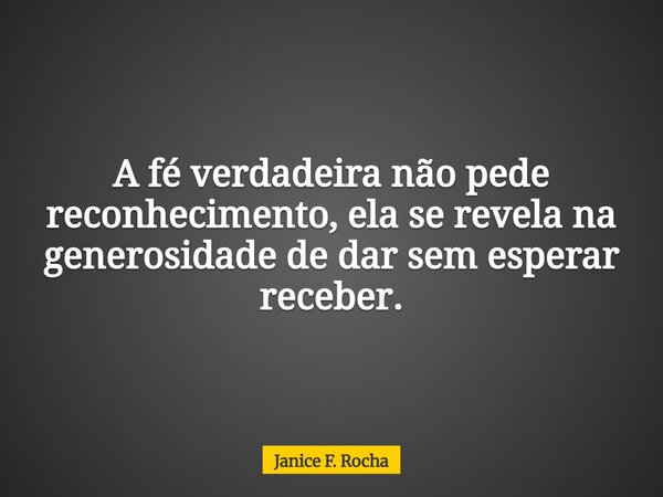 A fé verdadeira não pede reconhecimento, ela se revela na generosidade de dar sem esperar receber.... Frase de Janice F. Rocha.