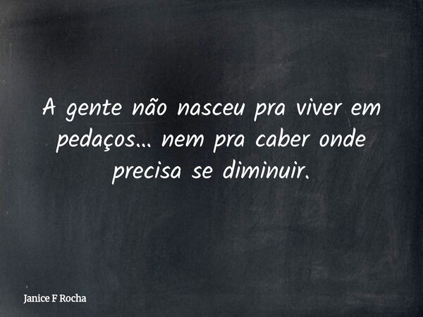 A gente não nasceu pra viver em pedaços… nem pra caber onde precisa se diminuir.... Frase de Janice F Rocha.