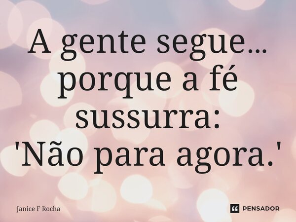 ⁠A gente segue… porque a fé sussurra: 'Não para agora.'... Frase de Janice F Rocha.