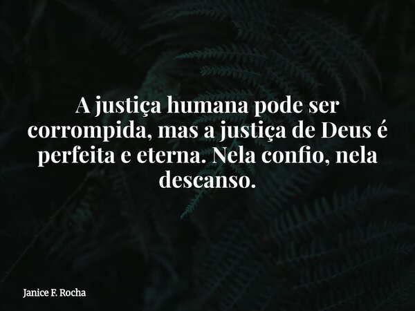 A justiça humana pode ser corrompida, mas a justiça de Deus é perfeita e eterna. Nela confio, nela descanso.... Frase de Janice F. Rocha.