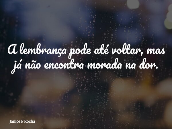 A lembrança pode até voltar, mas já não encontra morada na dor.... Frase de Janice F Rocha.