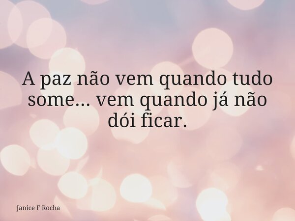 A paz não vem quando tudo some... vem quando já não dói ficar.... Frase de Janice F Rocha.