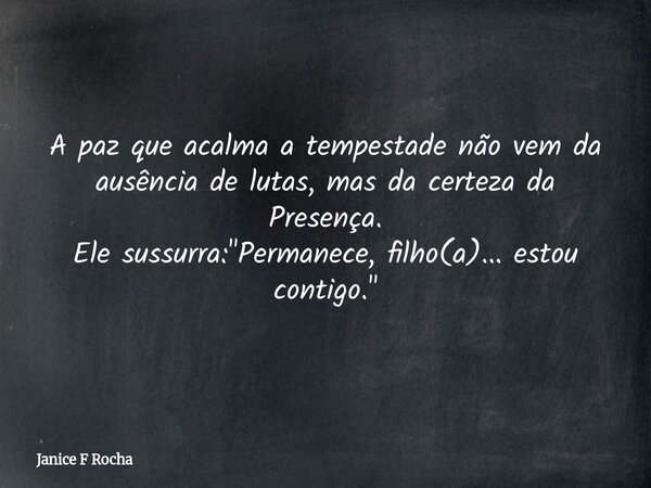 ​A paz que acalma a tempestade não vem da ausência de lutas, mas da certeza da Presença. Ele sussurra: "Permanece, filho(a)... estou contigo."... Frase de Janice F Rocha.