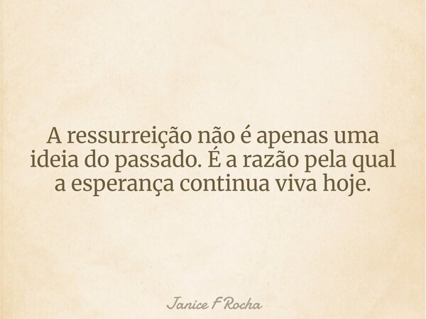 A ressurreição não é apenas uma ideia do passado. É a razão pela qual a esperança continua viva hoje.... Frase de Janice F Rocha.