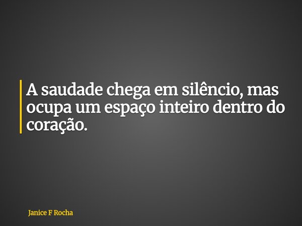 A saudade chega em silêncio, mas ocupa um espaço inteiro dentro do coração.... Frase de Janice F Rocha.
