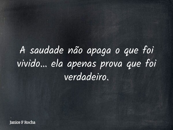 A saudade não apaga o que foi vivido… ela apenas prova que foi verdadeiro.... Frase de Janice F Rocha.