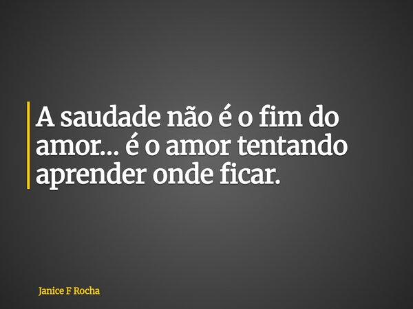 A saudade não é o fim do amor… é o amor tentando aprender onde ficar.... Frase de Janice F Rocha.