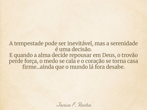 A tempestade pode ser inevitável, mas a serenidade é uma decisão. E quando a alma decide repousar em Deus, o trovão perde força, o medo se cala e o coração se t... Frase de Janice F. Rocha.