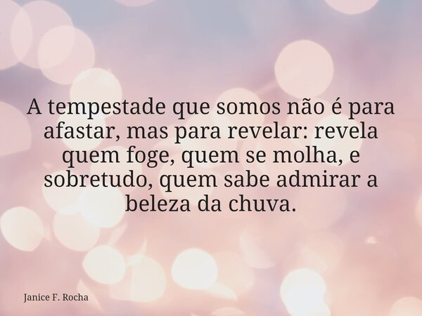 A tempestade que somos não é para afastar, mas para revelar: revela quem foge, quem se molha, e sobretudo, quem sabe admirar a beleza da chuva.... Frase de Janice F. Rocha.