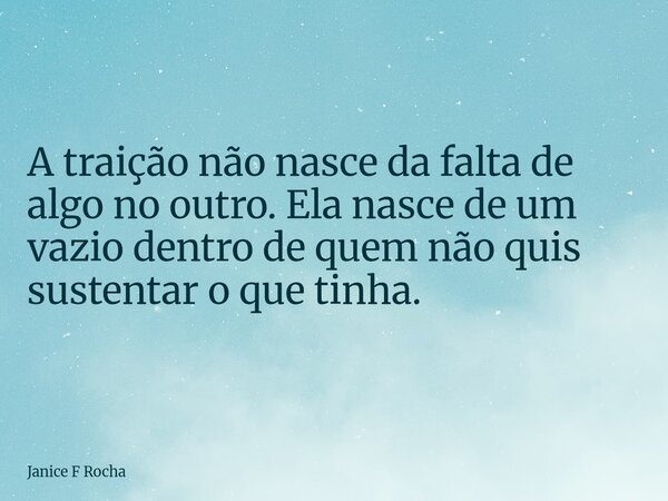 A traição não nasce da falta de algo no outro. Ela nasce de um vazio dentro de quem não quis sustentar o que tinha.... Frase de Janice F Rocha.