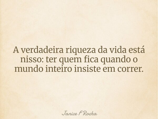 A verdadeira riqueza da vida está nisso: ter quem fica quando o mundo inteiro insiste em correr.... Frase de Janice F Rocha.