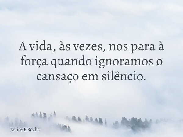 A vida, às vezes, nos para à força quando ignoramos o cansaço em silêncio.... Frase de Janice F Rocha.