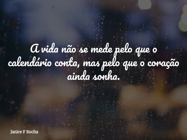 A vida não se mede pelo que o calendário conta, mas pelo que o coração ainda sonha.... Frase de Janice F Rocha.