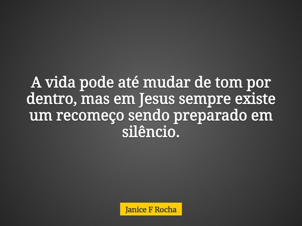 A vida pode até mudar de tom por dentro, mas em Jesus sempre existe um recomeço sendo preparado em silêncio.... Frase de Janice F Rocha.