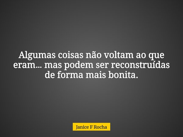 Algumas coisas não voltam ao que eram… mas podem ser reconstruídas de forma mais bonita.... Frase de Janice F Rocha.